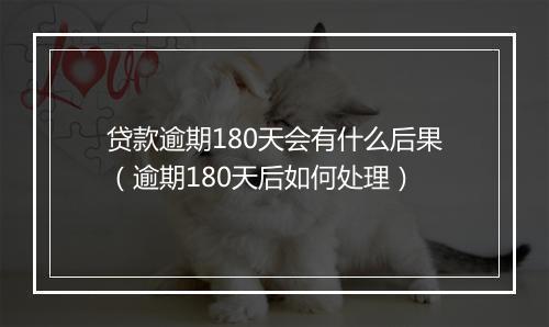 贷款逾期180天会有什么后果（逾期180天后如何处理）