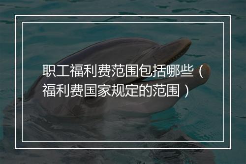 职工福利费范围包括哪些（福利费国家规定的范围）