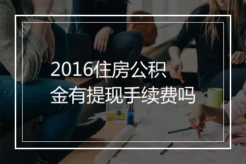 2016住房公积金有提现手续费吗