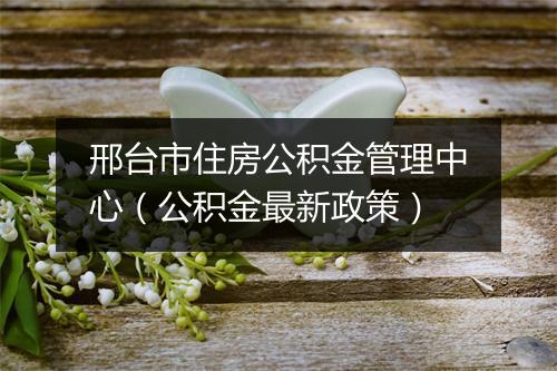 邢台市住房公积金管理中心（公积金最新政策）