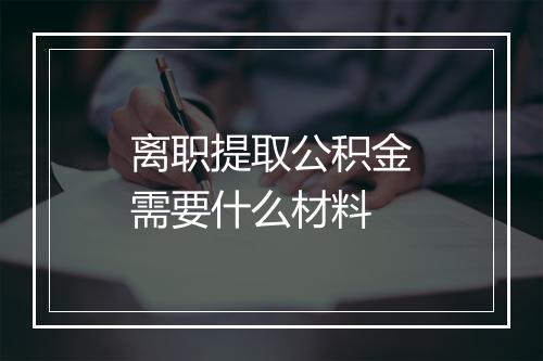 离职提取公积金需要什么材料
