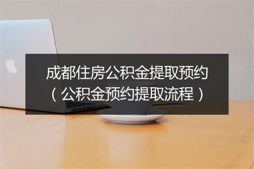 成都住房公积金提取预约（公积金预约提取流程）
