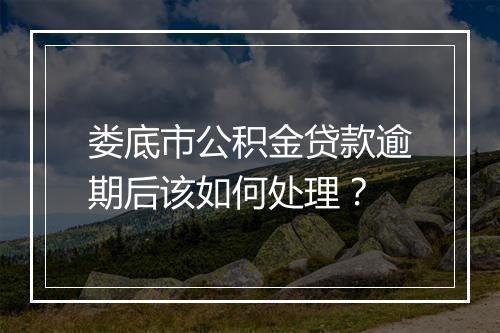 娄底市公积金贷款逾期后该如何处理？