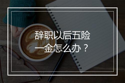辞职以后五险一金怎么办？