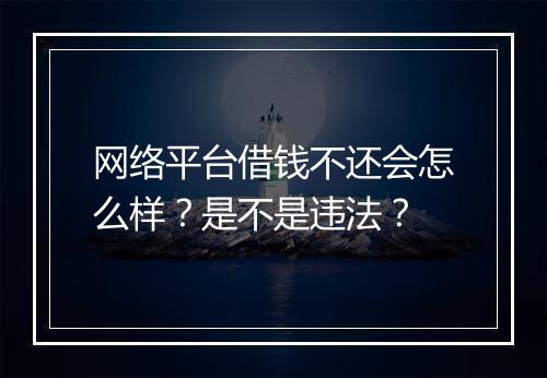 网络平台借钱不还会怎么样？是不是违法？
