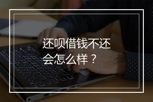 还呗借钱不还会怎么样？