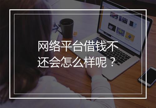 网络平台借钱不还会怎么样呢？