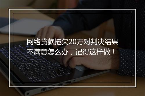 网络贷款拖欠20万对判决结果不满意怎么办，记得这样做！
