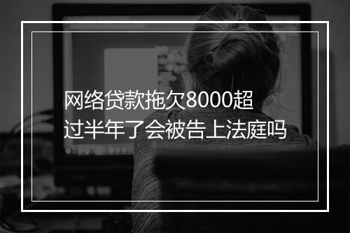 网络贷款拖欠8000超过半年了会被告上法庭吗