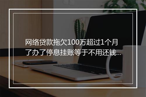 网络贷款拖欠100万超过1个月了办了停息挂账等于不用还钱吗