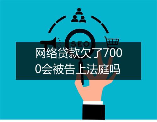 网络贷款欠了7000会被告上法庭吗