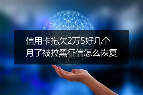 信用卡拖欠2万5好几个月了被拉黑征信怎么恢复