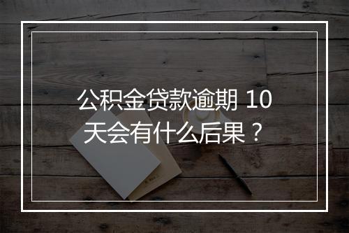 公积金贷款逾期 10 天会有什么后果？