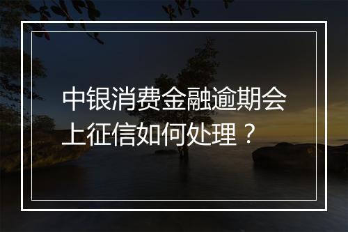 中银消费金融逾期会上征信如何处理？