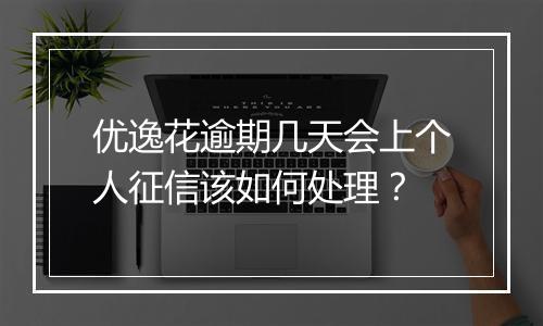 优逸花逾期几天会上个人征信该如何处理？