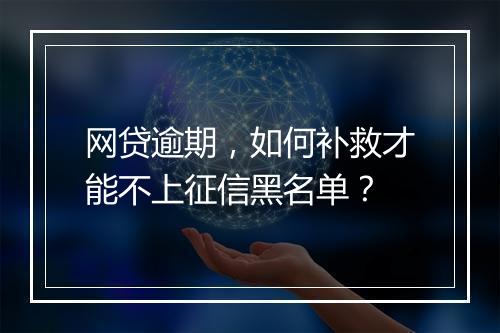 网贷逾期，如何补救才能不上征信黑名单？