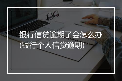 银行信贷逾期了会怎么办(银行个人信贷逾期)
