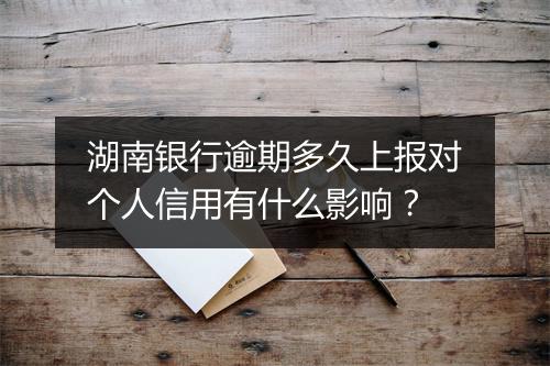 湖南银行逾期多久上报对个人信用有什么影响？