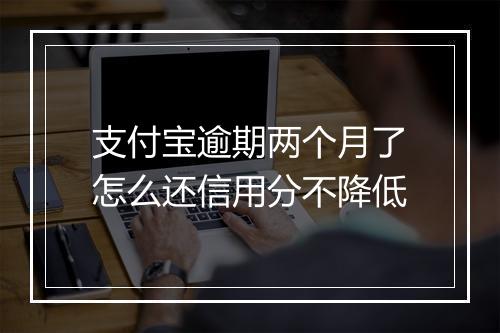 支付宝逾期两个月了怎么还信用分不降低