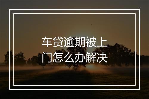 车贷逾期被上门怎么办解决