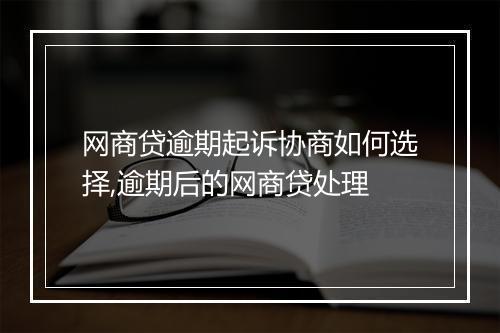 网商贷逾期起诉协商如何选择,逾期后的网商贷处理