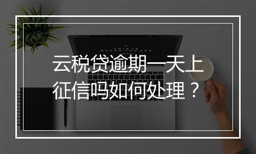 云税贷逾期一天上征信吗如何处理？