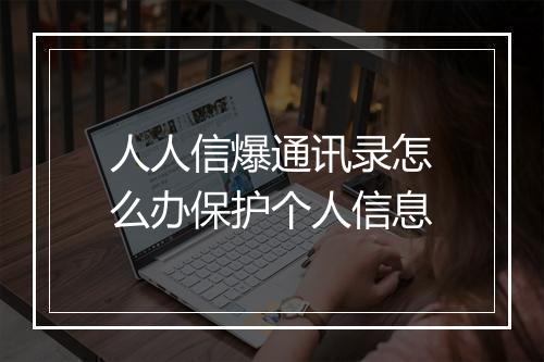 人人信爆通讯录怎么办保护个人信息