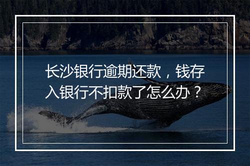 长沙银行逾期还款，钱存入银行不扣款了怎么办？