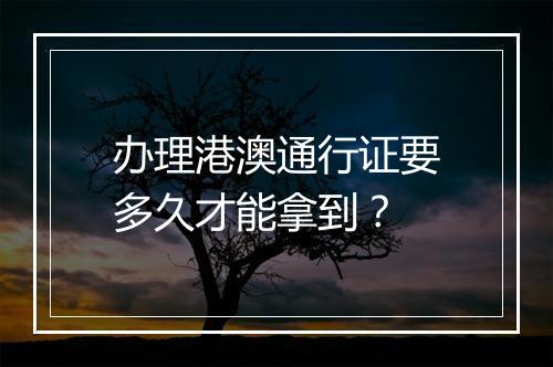 办理港澳通行证要多久才能拿到？