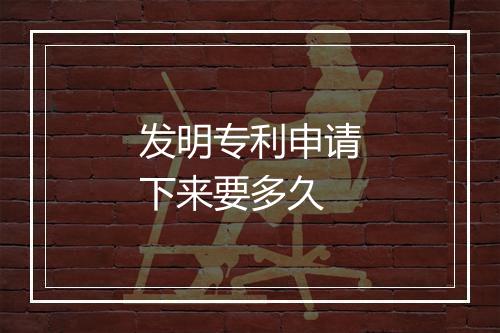 发明专利申请下来要多久