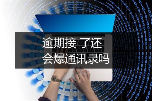 逾期接 了还会爆通讯录吗