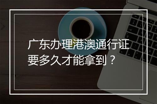 广东办理港澳通行证要多久才能拿到？