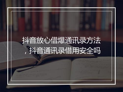 抖音放心借爆通讯录方法，抖音通讯录借用安全吗