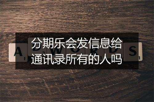 分期乐会发信息给通讯录所有的人吗