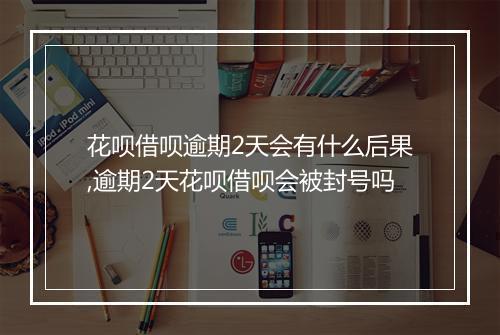 花呗借呗逾期2天会有什么后果,逾期2天花呗借呗会被封号吗
