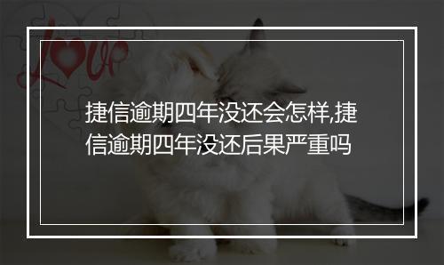 捷信逾期四年没还会怎样,捷信逾期四年没还后果严重吗