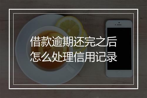 借款逾期还完之后怎么处理信用记录