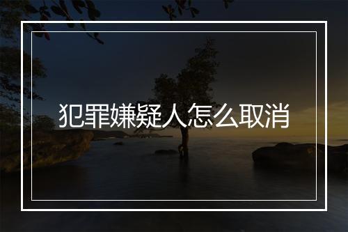 犯罪嫌疑人怎么取消