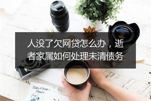 人没了欠网贷怎么办，逝者家属如何处理未清债务
