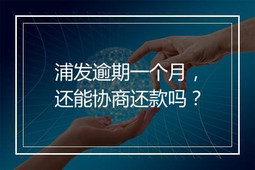 浦发逾期一个月，还能协商还款吗？