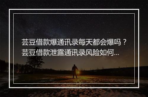 芸豆借款爆通讯录每天都会爆吗？芸豆借款泄露通讯录风险如何解决？