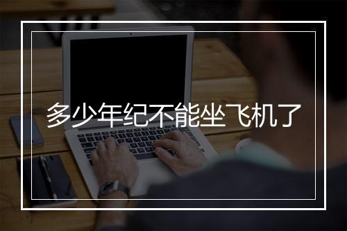 多少年纪不能坐飞机了