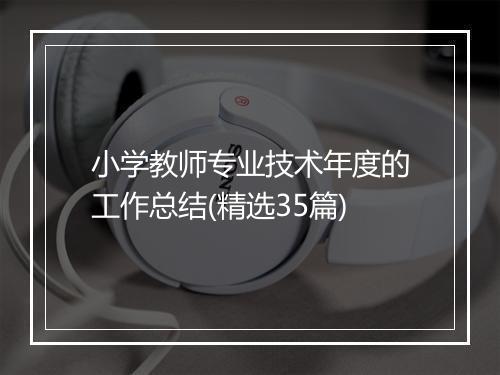 小学教师专业技术年度的工作总结(精选35篇)