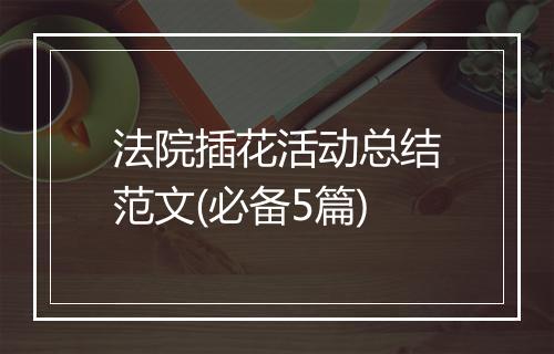 法院插花活动总结范文(必备5篇)
