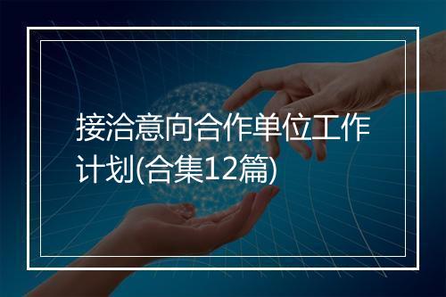 接洽意向合作单位工作计划(合集12篇)