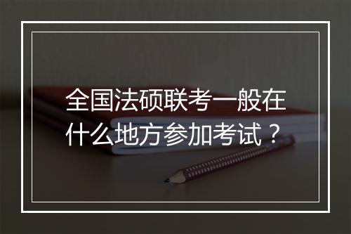 全国法硕联考一般在什么地方参加考试？