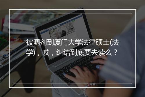 被调剂到厦门大学法律硕士(法学)，哎，纠结到底要去读么？