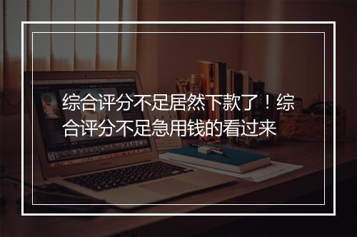 综合评分不足居然下款了！综合评分不足急用钱的看过来