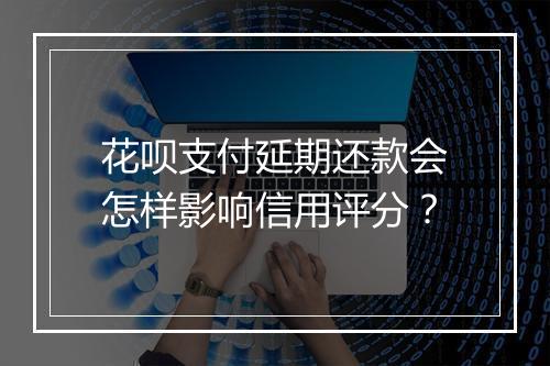 花呗支付延期还款会怎样影响信用评分？