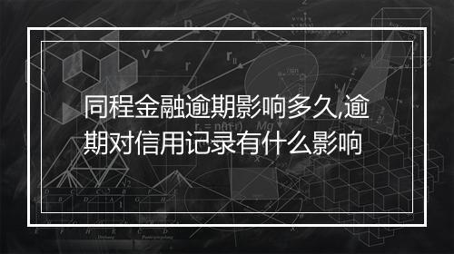 同程金融逾期影响多久,逾期对信用记录有什么影响